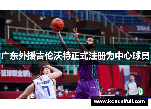 广东外援吉伦沃特正式注册为中心球员