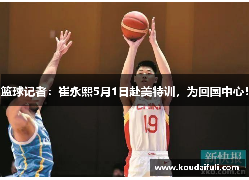 篮球记者：崔永熙5月1日赴美特训，为回国中心！