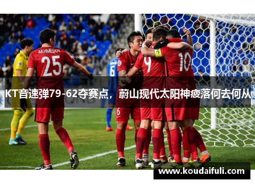 KT音速弹79-62夺赛点，蔚山现代太阳神疲落何去何从