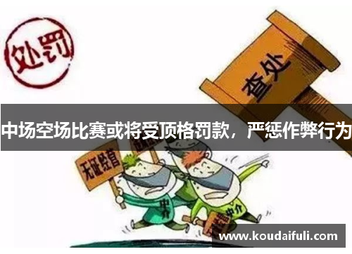 中场空场比赛或将受顶格罚款，严惩作弊行为