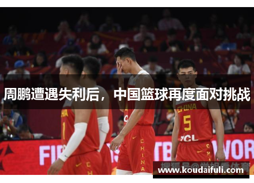 周鹏遭遇失利后，中国篮球再度面对挑战