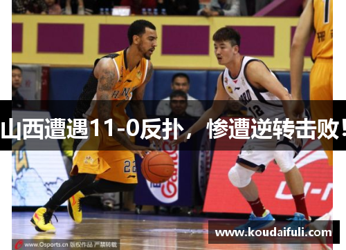 山西遭遇11-0反扑，惨遭逆转击败！