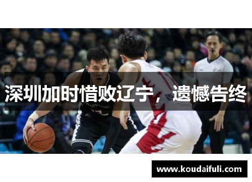 深圳加时惜败辽宁，遗憾告终